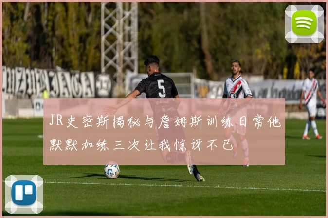 JR史密斯揭秘与詹姆斯训练日常他默默加练三次让我惊讶不已