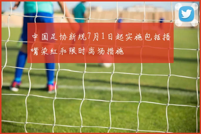 中国足协新规7月1日起实施包括捂嘴染红和限时离场措施