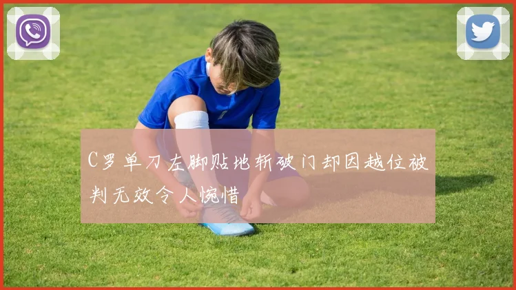 C罗单刀左脚贴地斩破门却因越位被判无效令人惋惜
