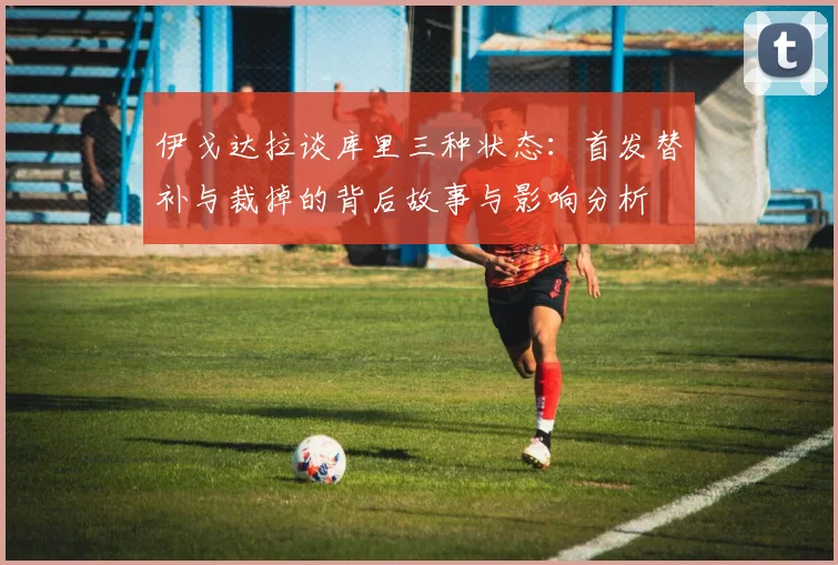 伊戈达拉谈库里三种状态：首发替补与裁掉的背后故事与影响分析