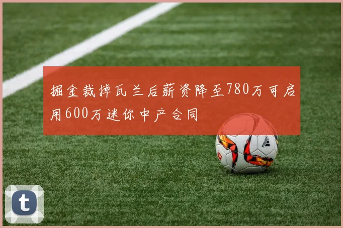 掘金裁掉瓦兰后薪资降至780万可启用600万迷你中产合同