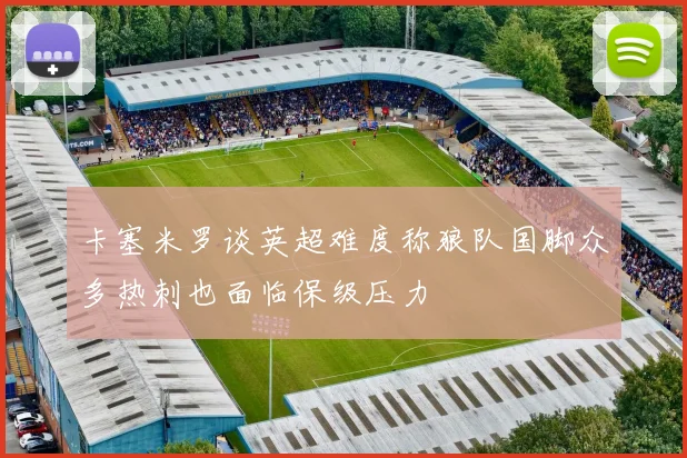 卡塞米罗谈英超难度称狼队国脚众多热刺也面临保级压力