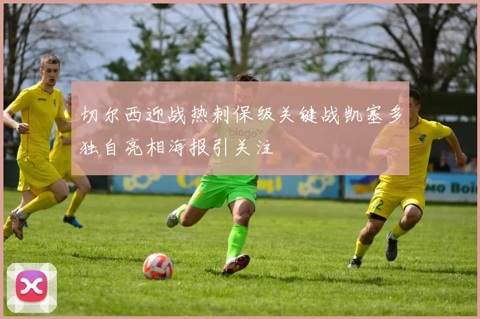 切尔西迎战热刺保级关键战凯塞多独自亮相海报引关注