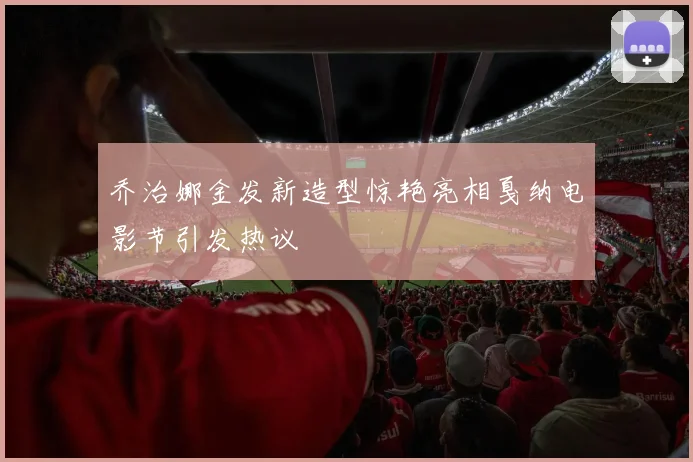 乔治娜金发新造型惊艳亮相戛纳电影节引发热议