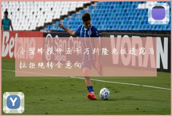 小蜜蜂报价五千万科隆老板透露马拉拒绝转会意向