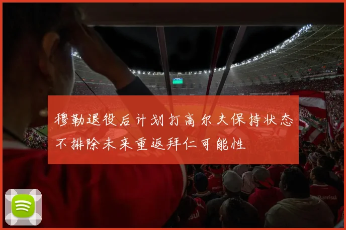 穆勒退役后计划打高尔夫保持状态不排除未来重返拜仁可能性