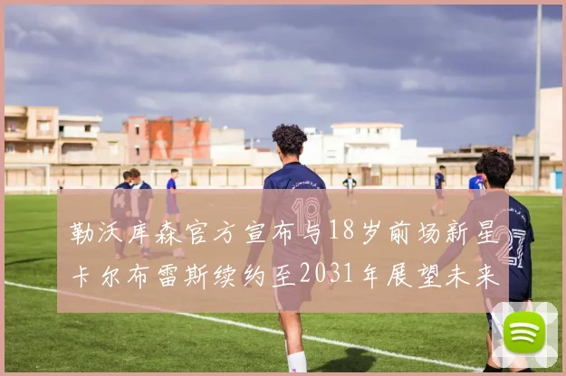 勒沃库森官方宣布与18岁前场新星卡尔布雷斯续约至2031年展望未来