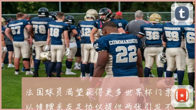 法国球员渴望获得更多世界杯门票以馈赠亲友足协仅提供两张引发不满