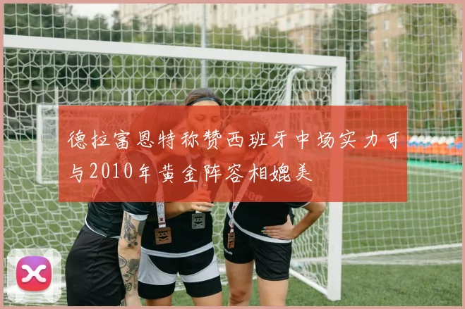 德拉富恩特称赞西班牙中场实力可与2010年黄金阵容相媲美