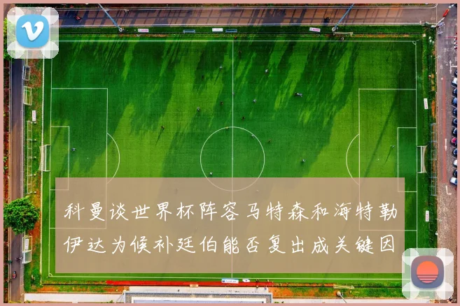 科曼谈世界杯阵容马特森和海特勒伊达为候补廷伯能否复出成关键因素