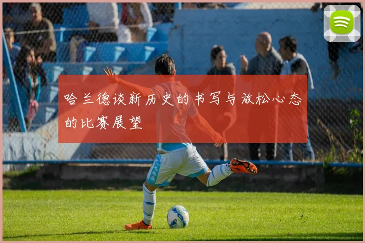 哈兰德谈新历史的书写与放松心态的比赛展望