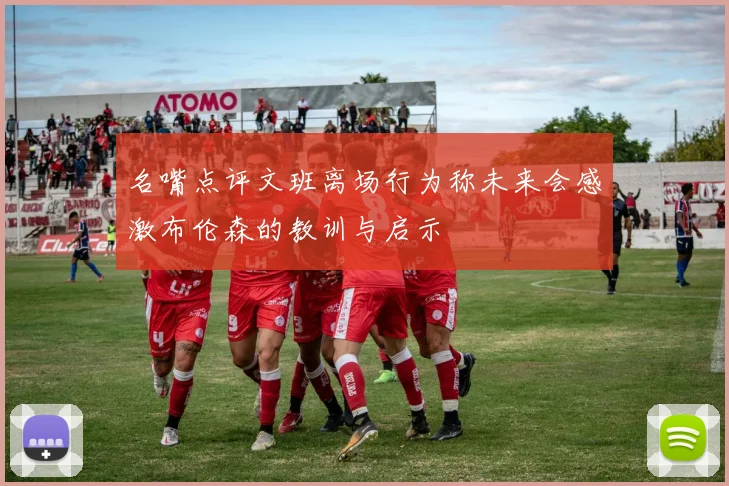 名嘴点评文班离场行为称未来会感激布伦森的教训与启示