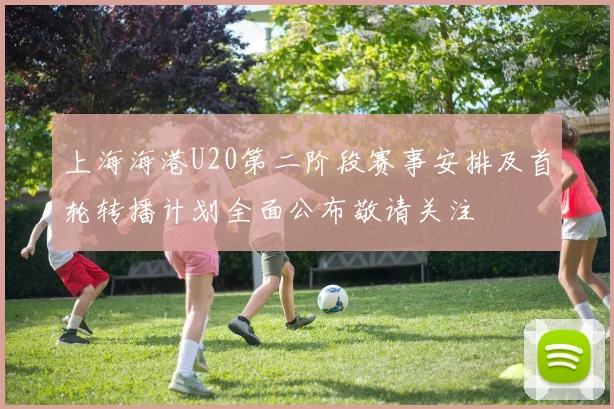 上海海港U20第二阶段赛事安排及首轮转播计划全面公布敬请关注