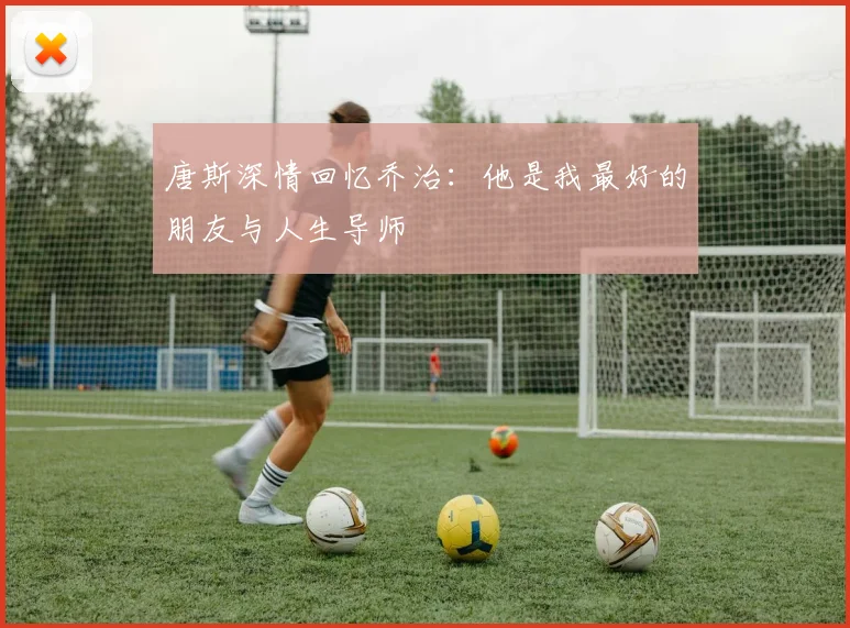 唐斯深情回忆乔治：他是我最好的朋友与人生导师