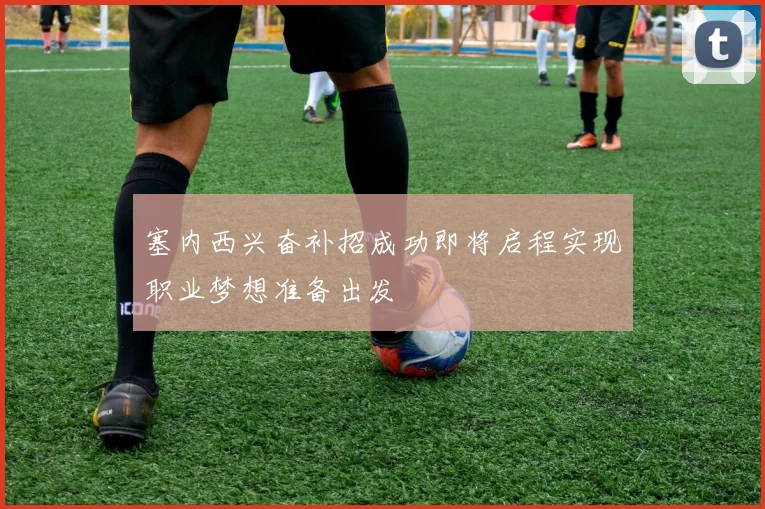 塞内西兴奋补招成功即将启程实现职业梦想准备出发