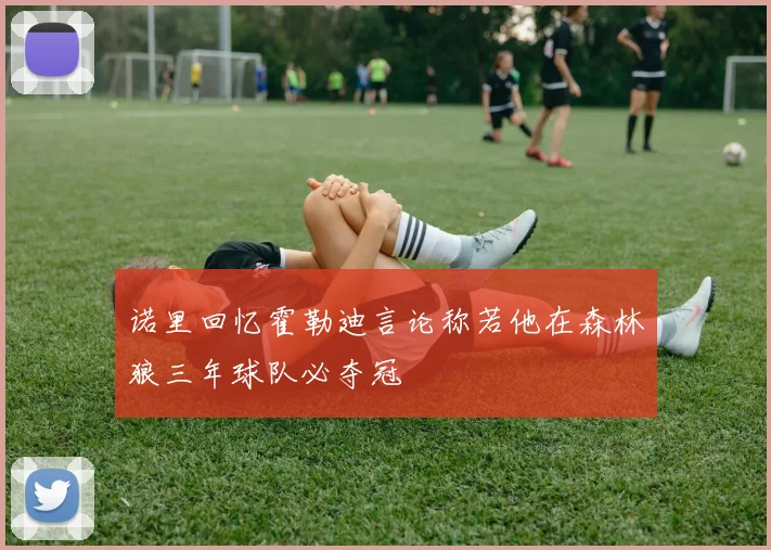 诺里回忆霍勒迪言论称若他在森林狼三年球队必夺冠