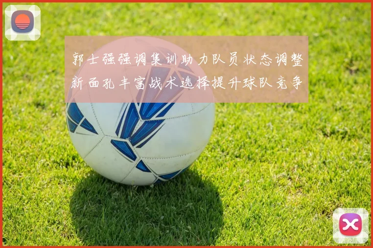 郭士强强调集训助力队员状态调整新面孔丰富战术选择提升球队竞争力
