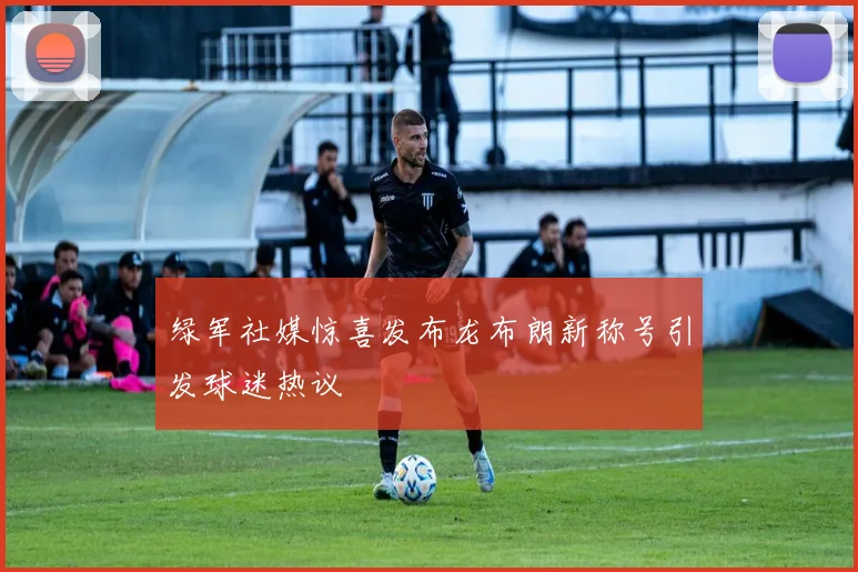 绿军社媒惊喜发布龙布朗新称号引发球迷热议
