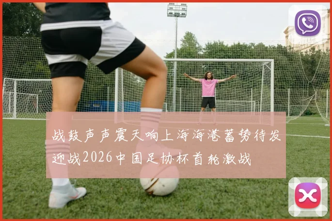 战鼓声声震天响上海海港蓄势待发迎战2026中国足协杯首轮激战