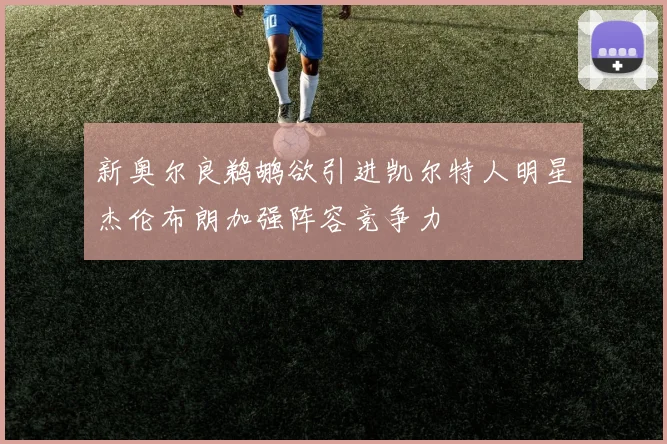 新奥尔良鹈鹕欲引进凯尔特人明星杰伦布朗加强阵容竞争力