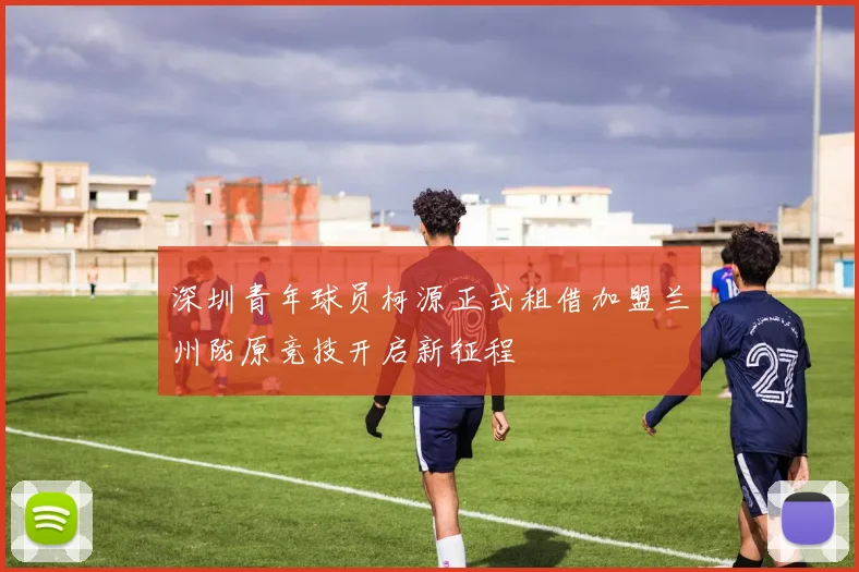 深圳青年球员柯源正式租借加盟兰州陇原竞技开启新征程
