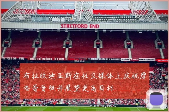 布拉欣迪亚斯在社交媒体上庆祝摩洛哥晋级并展望更高目标