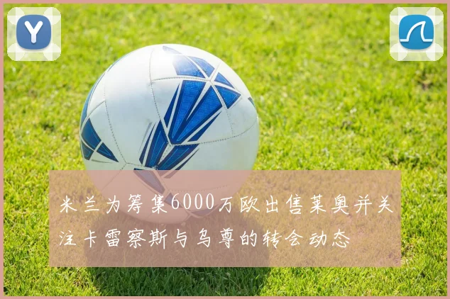 米兰为筹集6000万欧出售莱奥并关注卡雷察斯与乌尊的转会动态