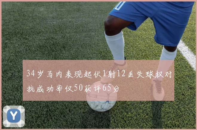34岁马内表现起伏1射12丢失球权对抗成功率仅50获评65分