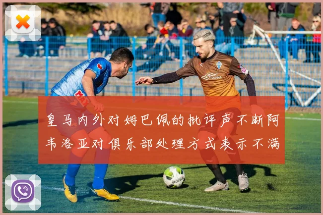 皇马内外对姆巴佩的批评声不断阿韦洛亚对俱乐部处理方式表示不满