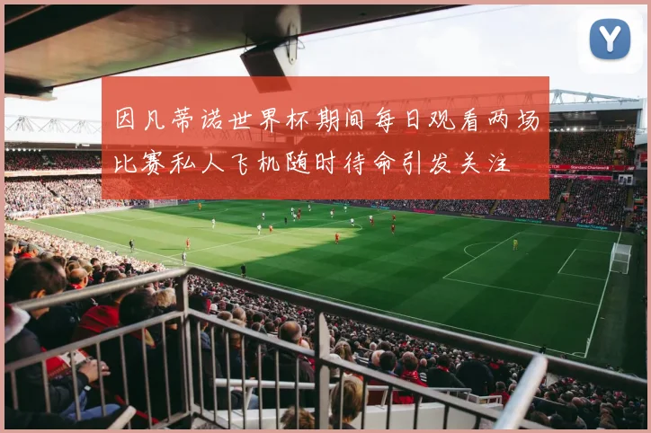 因凡蒂诺世界杯期间每日观看两场比赛私人飞机随时待命引发关注