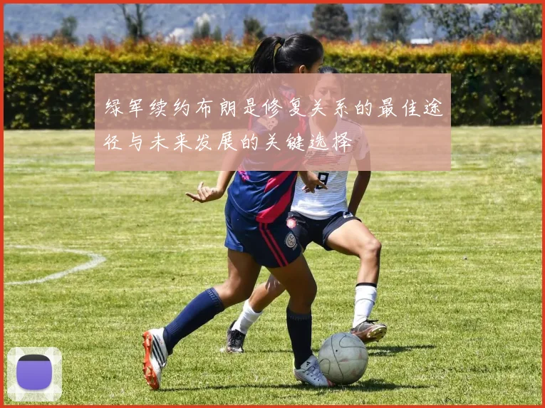 绿军续约布朗是修复关系的最佳途径与未来发展的关键选择