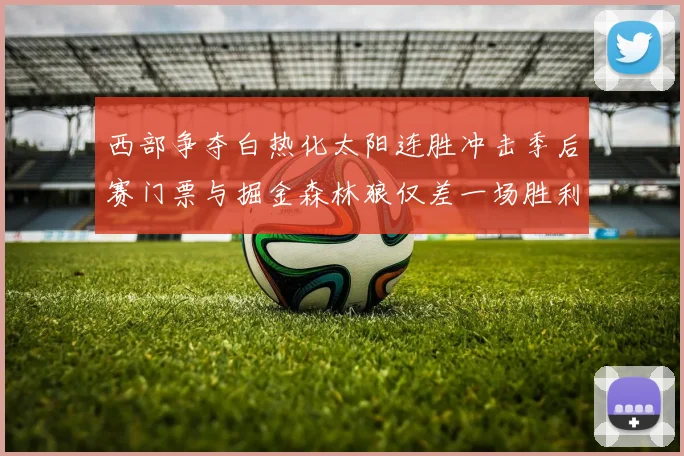 西部争夺白热化太阳连胜冲击季后赛门票与掘金森林狼仅差一场胜利