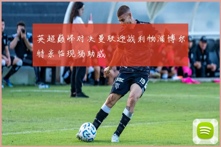 英超巅峰对决曼联迎战利物浦博尔特亲临现场助威