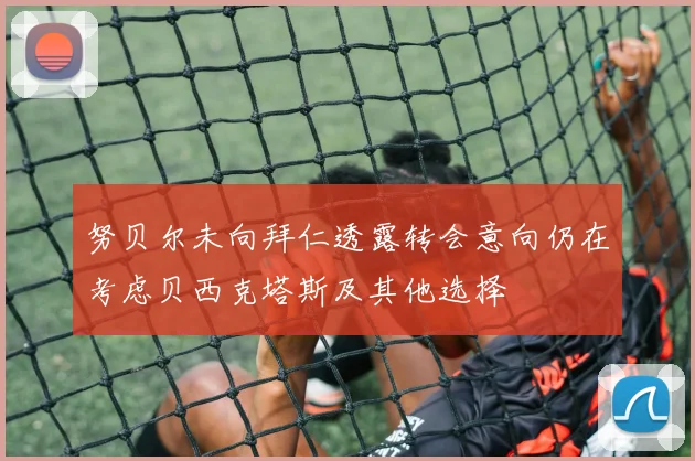 努贝尔未向拜仁透露转会意向仍在考虑贝西克塔斯及其他选择