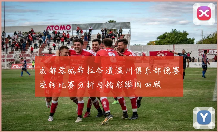 成都蓉城希拉谷遭温州俱乐部德赛逆转比赛分析与精彩瞬间回顾