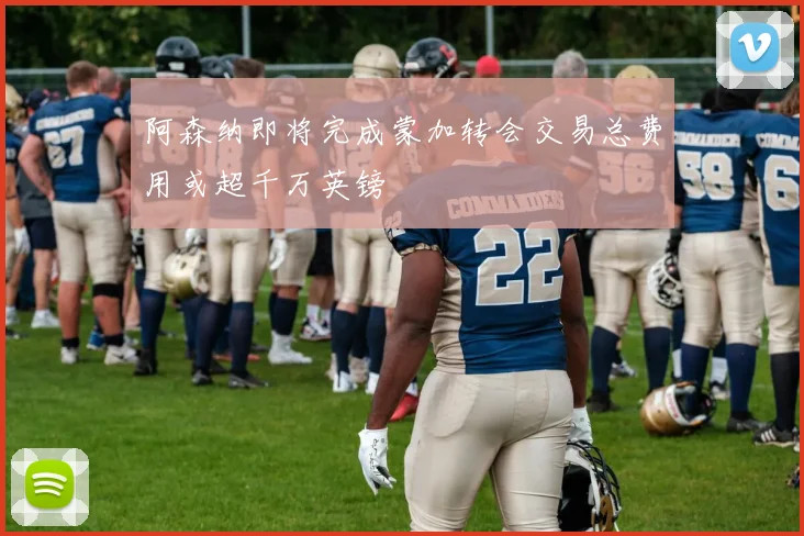 阿森纳即将完成蒙加转会交易总费用或超千万英镑