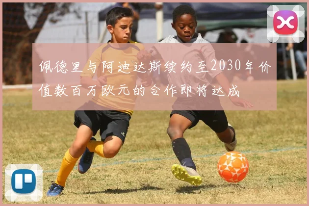 佩德里与阿迪达斯续约至2030年价值数百万欧元的合作即将达成