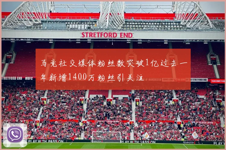 马竞社交媒体粉丝数突破1亿过去一年新增1400万粉丝引关注