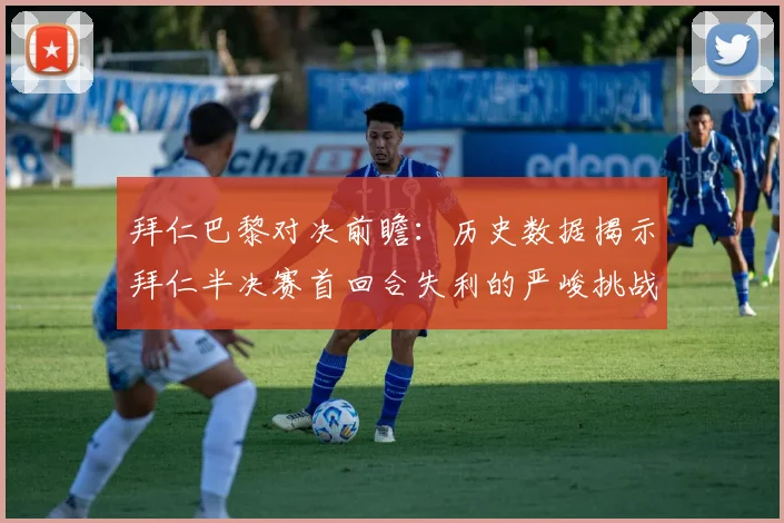 拜仁巴黎对决前瞻：历史数据揭示拜仁半决赛首回合失利的严峻挑战