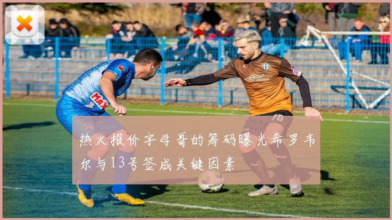 热火报价字母哥的筹码曝光希罗韦尔与13号签成关键因素