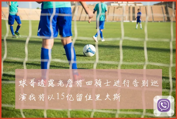 球哥透露老詹将回骑士进行告别巡演我将以15亿留住里夫斯