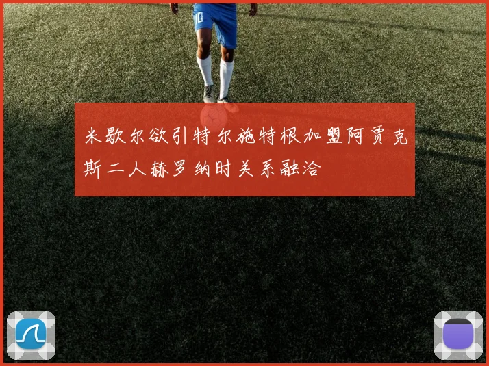米歇尔欲引特尔施特根加盟阿贾克斯二人赫罗纳时关系融洽