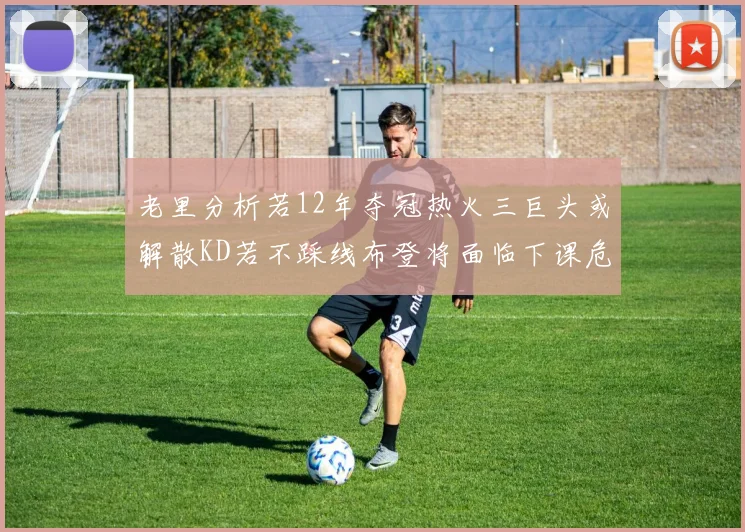老里分析若12年夺冠热火三巨头或解散KD若不踩线布登将面临下课危机